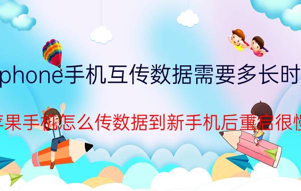 iphone手机互传数据需要多长时间 苹果手机怎么传数据到新手机后重启很慢？